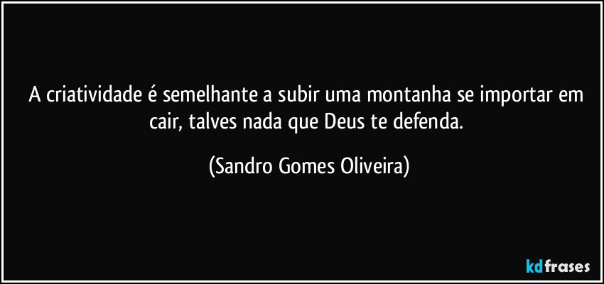 A criatividade é semelhante a subir uma montanha se importar em cair, talves nada que Deus te defenda. (Sandro Gomes Oliveira)