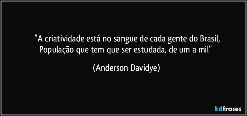 ⁠"A criatividade está no sangue de cada gente do Brasil,
População que tem que ser estudada, de um a mil" (Anderson Davidye)