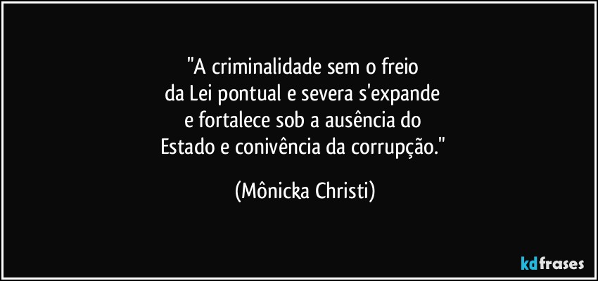 "A criminalidade sem o freio 
da Lei pontual e severa s'expande 
e fortalece sob a ausência do 
Estado e conivência da corrupção." (Mônicka Christi)