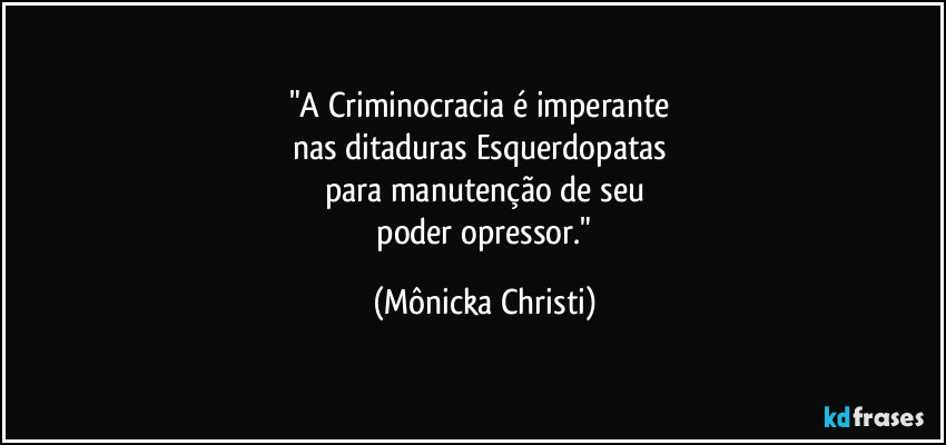 "A Criminocracia é imperante 
nas ditaduras Esquerdopatas 
para manutenção de seu
 poder opressor." (Mônicka Christi)