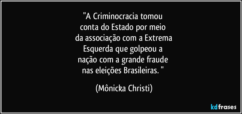 "A Criminocracia tomou 
conta do Estado por meio 
da associação com a Extrema
Esquerda que golpeou a 
nação com a grande fraude 
nas eleições Brasileiras. " (Mônicka Christi)