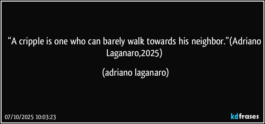 “A cripple is one who can barely walk towards his neighbor.”(Adriano Laganaro,2025) (adriano laganaro)