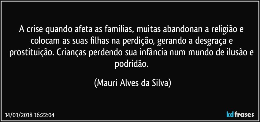 A crise quando afeta as familias, muitas abandonan a religião e colocam as suas filhas na perdição, gerando a desgraça e prostituição. Crianças perdendo sua infância num mundo de ilusão e podridão. (Mauri Alves da Silva)