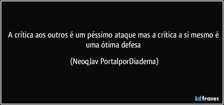 A crítica aos outros é um péssimo ataque mas a crítica a si mesmo é uma ótima defesa (NeoqJav PortalporDiadema)