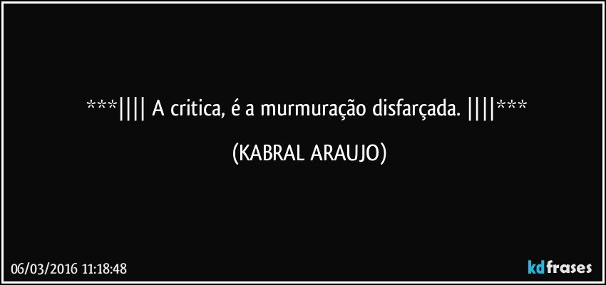    A critica, é a murmuração disfarçada.    (KABRAL ARAUJO)