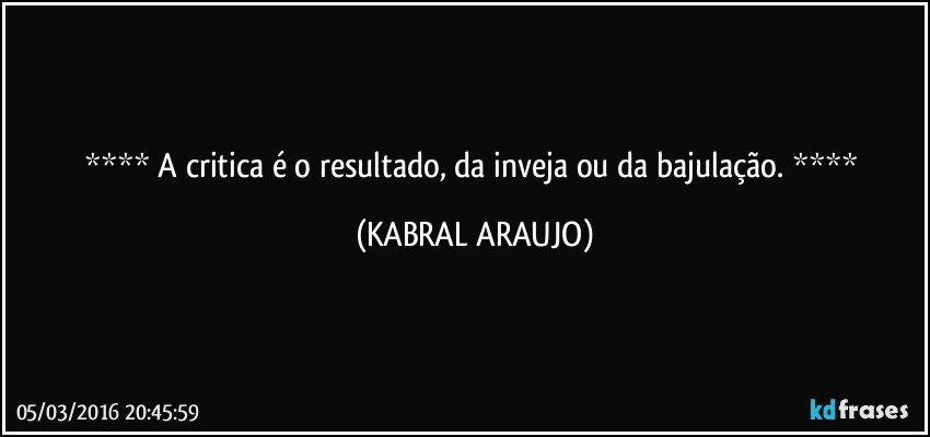    A critica é o resultado, da inveja ou da bajulação.    (KABRAL ARAUJO)