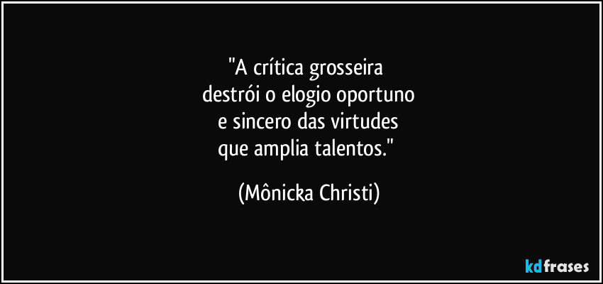 "A crítica grosseira
destrói o elogio oportuno
e sincero das virtudes
que amplia talentos." (Mônicka Christi)