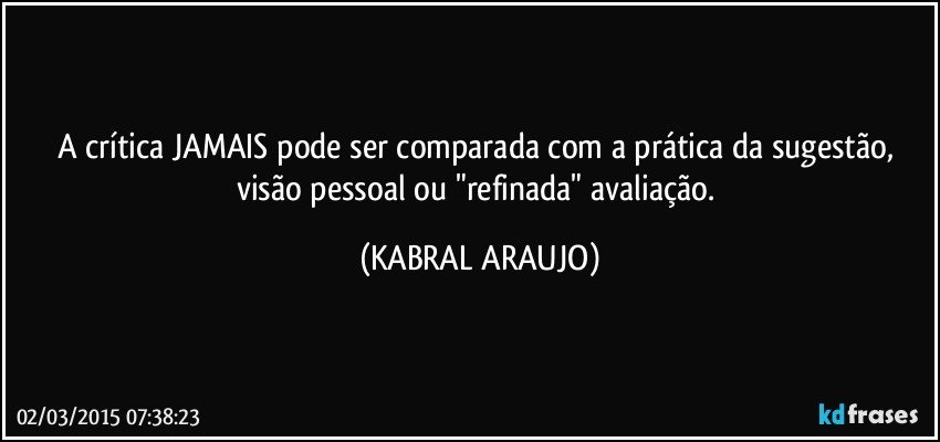 A crítica JAMAIS pode ser comparada com a prática da sugestão, visão pessoal ou "refinada" avaliação. (KABRAL ARAUJO)