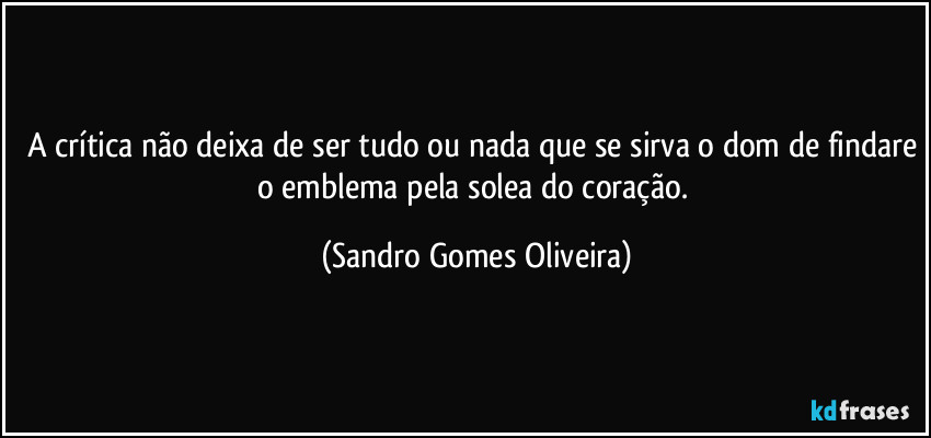 A crítica não deixa de ser tudo ou nada que se sirva o dom de findare o emblema pela solea do coração. (Sandro Gomes Oliveira)