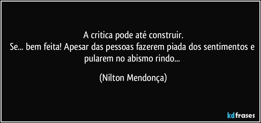 A critica pode até construir.
Se... bem feita! Apesar das pessoas fazerem piada dos sentimentos e pularem no abismo rindo... (Nilton Mendonça)