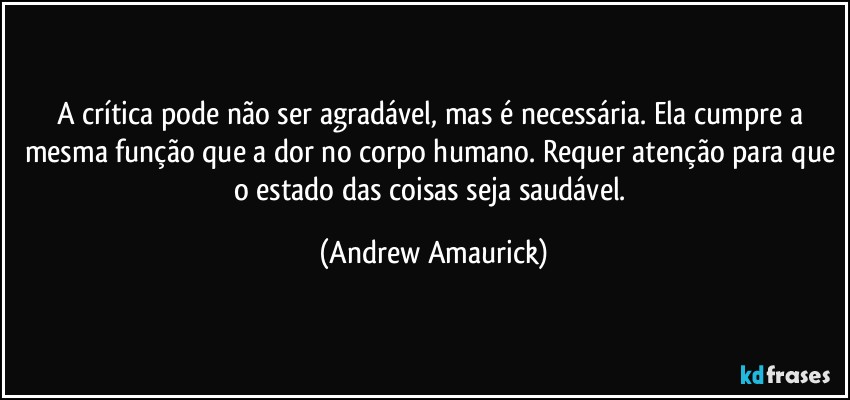 A crítica pode não ser agradável, mas é necessária. Ela cumpre a mesma função que a dor no corpo humano. Requer atenção para que o estado das coisas seja saudável. (Andrew Amaurick)