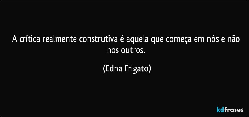 A crítica realmente construtiva é aquela que começa em nós e não nos outros. (Edna Frigato)