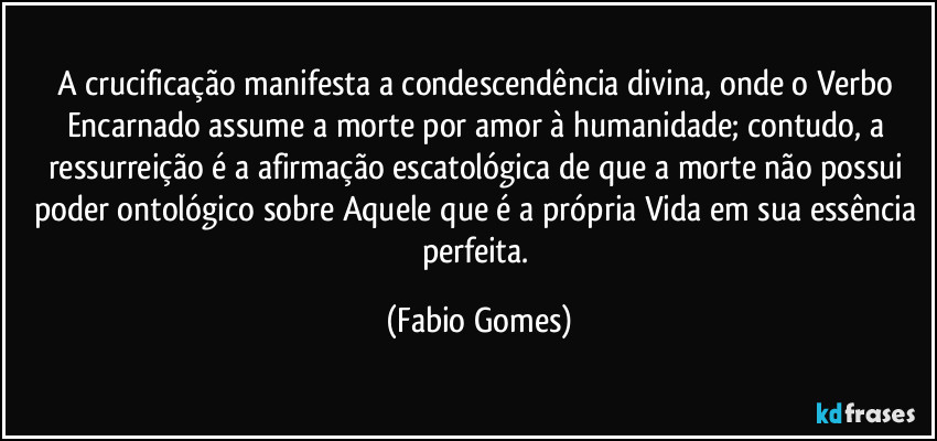 A crucificação manifesta a condescendência divina, onde o Verbo Encarnado assume a morte por amor à humanidade; contudo, a ressurreição é a afirmação escatológica de que a morte não possui poder ontológico sobre Aquele que é a própria Vida em sua essência perfeita. (Fabio Gomes)