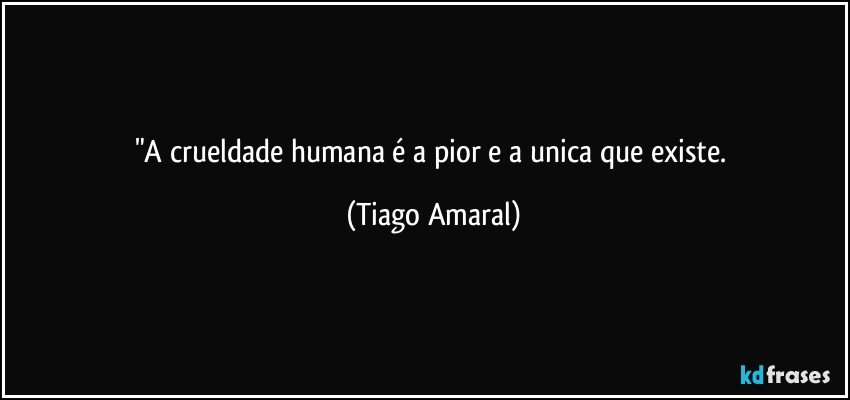 "A crueldade humana é a pior e a unica que existe. (Tiago Amaral)