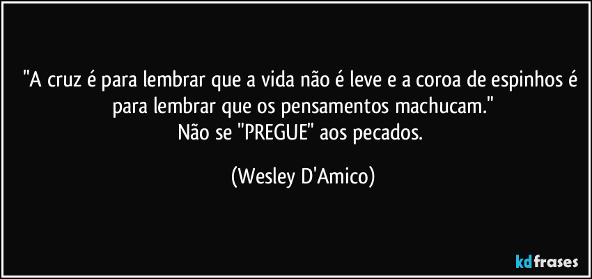 "A cruz é para lembrar que a vida não é leve e a coroa de espinhos é para lembrar que os pensamentos machucam."
Não se "PREGUE" aos pecados. (Wesley D'Amico)