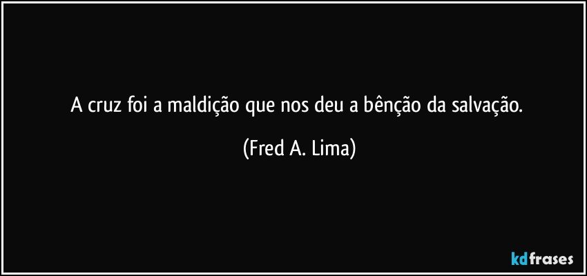 A cruz foi a maldição que nos deu a bênção da salvação. (Fred A. Lima)