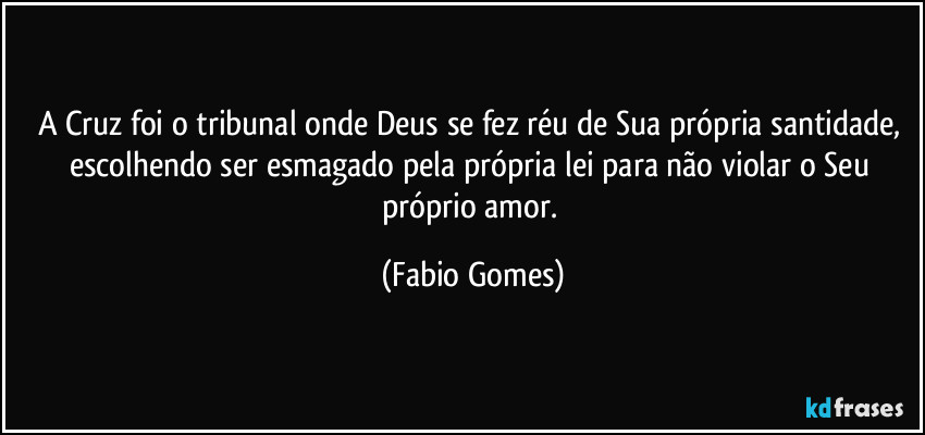 A Cruz foi o tribunal onde Deus se fez réu de Sua própria santidade, escolhendo ser esmagado pela própria lei para não violar o Seu próprio amor. (Fabio Gomes)