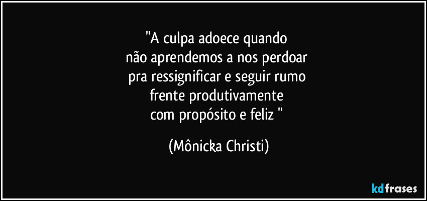 "A culpa adoece quando
não aprendemos a nos perdoar
pra ressignificar e seguir rumo
frente produtivamente
com propósito e feliz " (Mônicka Christi)