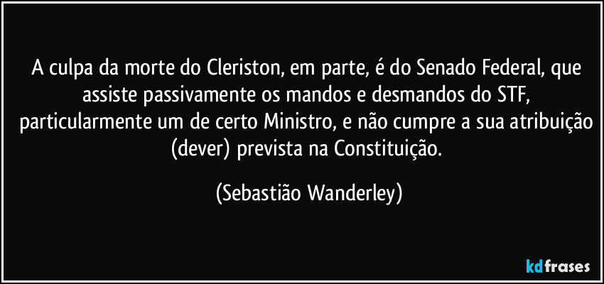 A culpa da morte do Cleriston, em parte, é do Senado Federal, que assiste passivamente os mandos e desmandos do STF, particularmente um de certo Ministro, e não cumpre a sua atribuição (dever) prevista na Constituição. (Sebastião Wanderley)