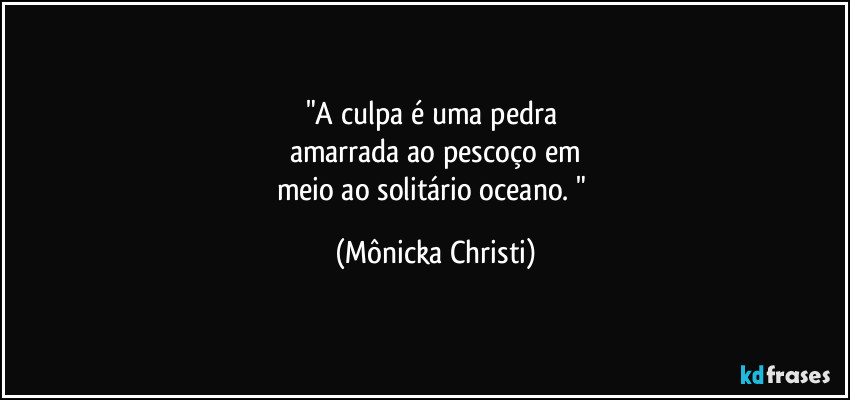 "A culpa é uma pedra 
amarrada ao pescoço em
meio ao solitário oceano. " (Mônicka Christi)