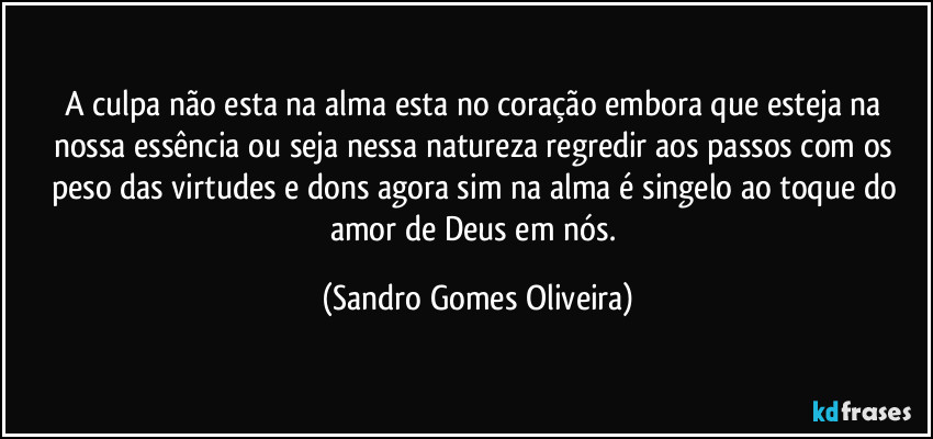 A culpa não esta na alma esta no coração embora que esteja na nossa essência ou seja nessa natureza regredir aos passos com os peso das virtudes e dons agora sim na alma é singelo ao toque do amor de Deus em nós. (Sandro Gomes Oliveira)