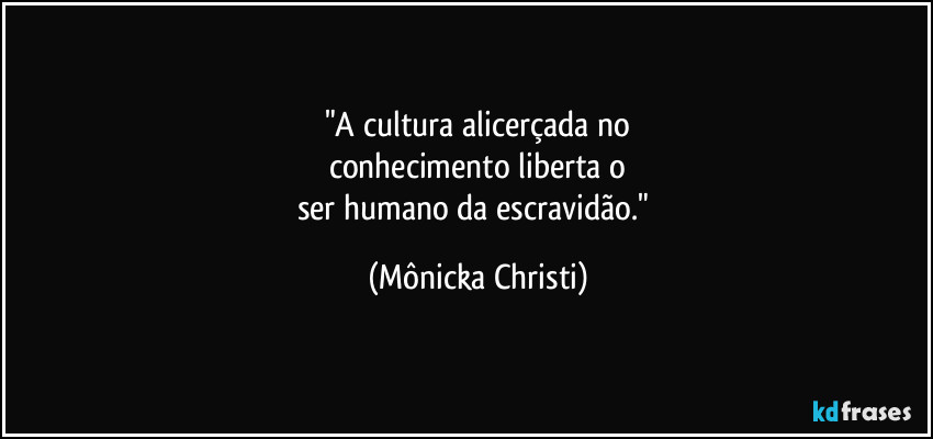 "A cultura alicerçada no
conhecimento liberta o
ser humano da escravidão." (Mônicka Christi)