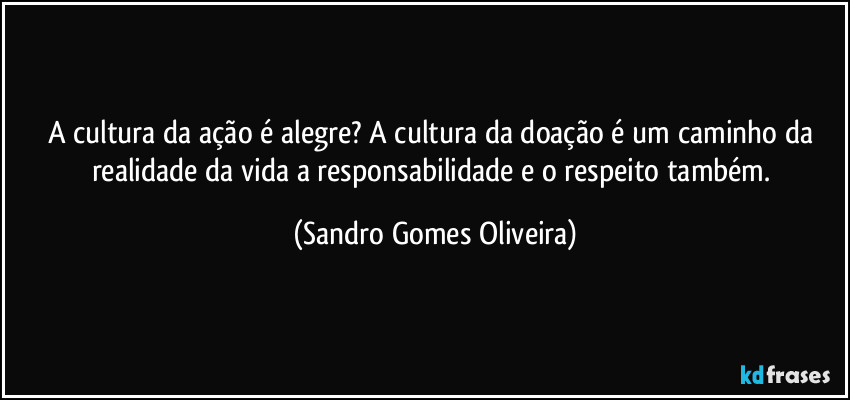 A cultura da ação é alegre? A cultura da doação é um caminho da realidade da vida a responsabilidade e o respeito também. (Sandro Gomes Oliveira)