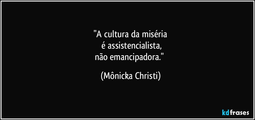 "A cultura da miséria
 é assistencialista,
não emancipadora." (Mônicka Christi)