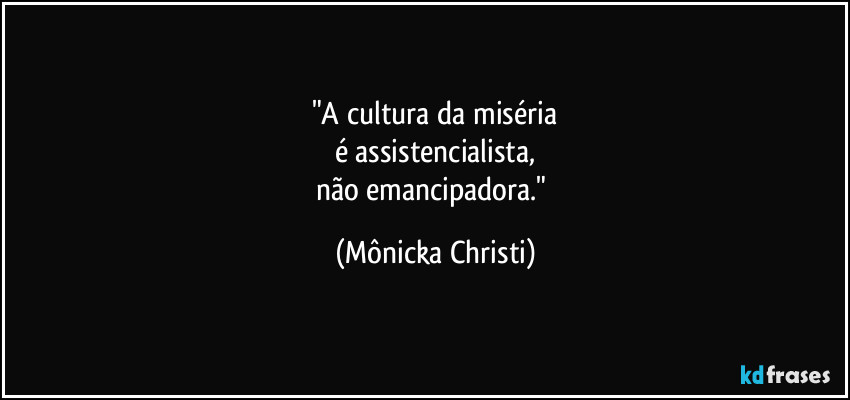 "A cultura da miséria
é assistencialista,
não emancipadora." (Mônicka Christi)