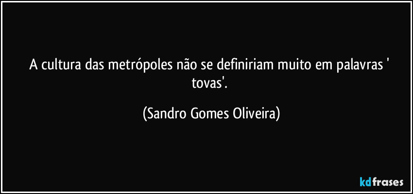 A cultura das metrópoles não se definiriam muito em palavras ' tovas'. (Sandro Gomes Oliveira)