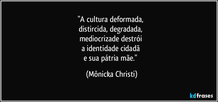 "A cultura deformada, 
distircida, degradada, 
mediocrizade destrói 
a identidade cidadã 
e sua pátria mãe." (Mônicka Christi)