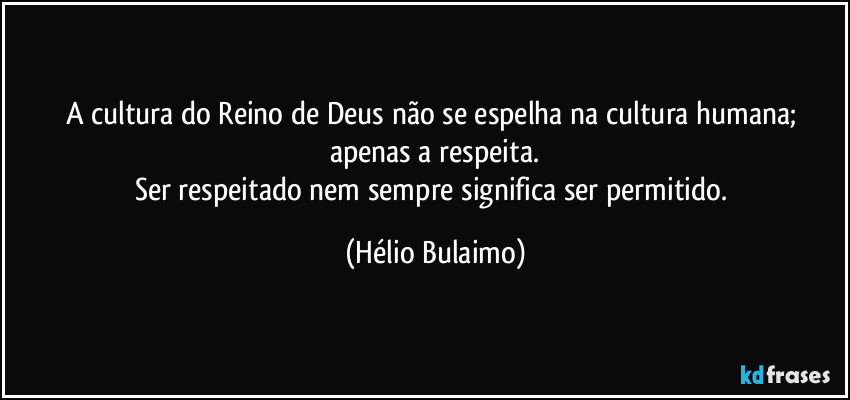 A cultura do Reino de Deus não se espelha na cultura humana; apenas a respeita.
Ser respeitado nem sempre significa ser permitido. (Hélio Bulaimo)