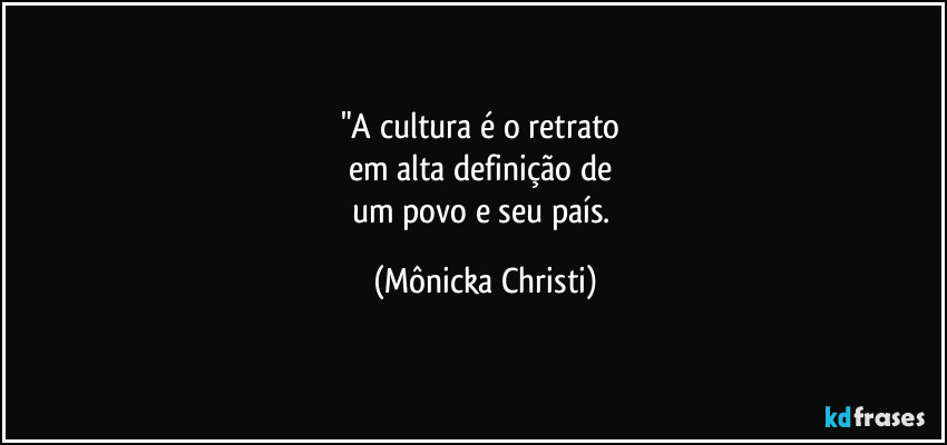 "A cultura é o retrato 
em alta definição de 
um povo e seu país. (Mônicka Christi)
