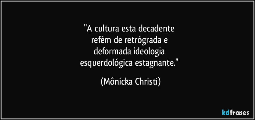"A cultura esta decadente 
refém de retrógrada e 
deformada ideologia 
esquerdológica estagnante." (Mônicka Christi)