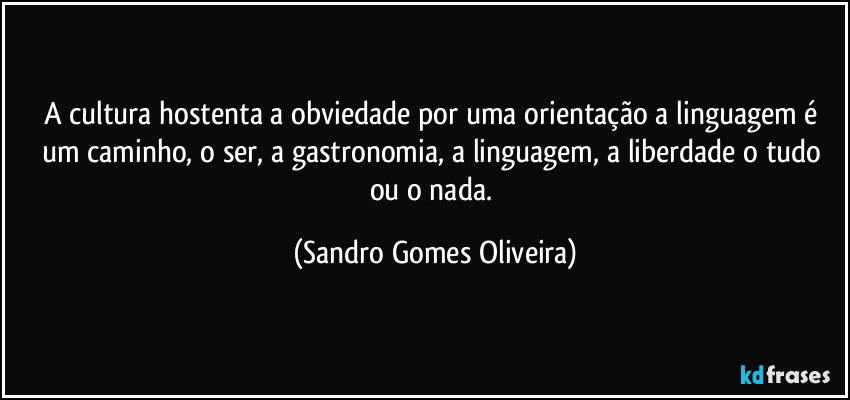 A cultura hostenta a obviedade por uma orientação a linguagem é um caminho, o ser, a gastronomia, a linguagem, a liberdade o tudo ou o nada. (Sandro Gomes Oliveira)
