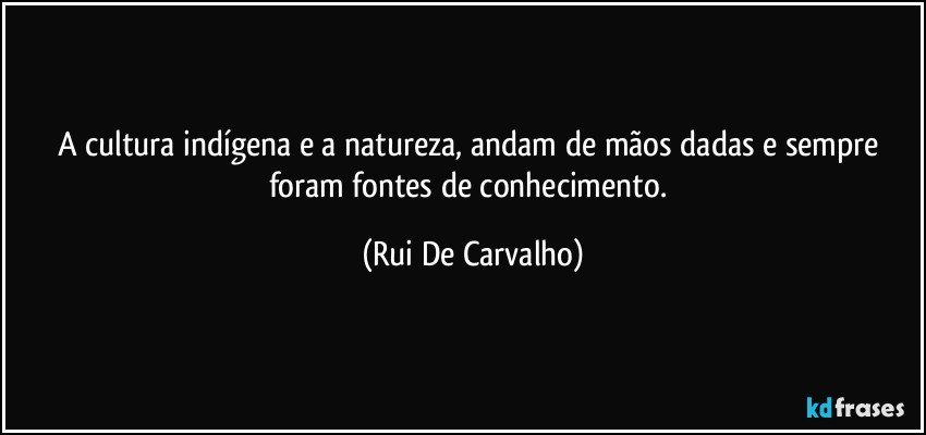 A cultura indígena e a natureza, andam de mãos dadas e sempre foram fontes de conhecimento. (Rui De Carvalho)