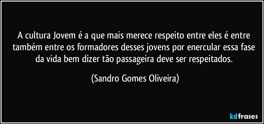 A cultura Jovem é a que mais merece respeito entre eles é entre também entre os formadores desses jovens por enercular essa fase da vida bem dizer tão passageira deve ser respeitados. (Sandro Gomes Oliveira)