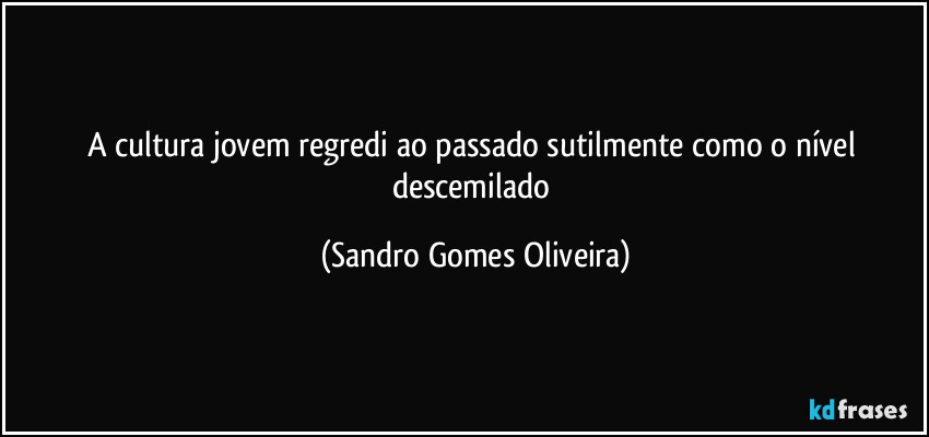 A cultura jovem regredi ao passado sutilmente como o nível descemilado (Sandro Gomes Oliveira)