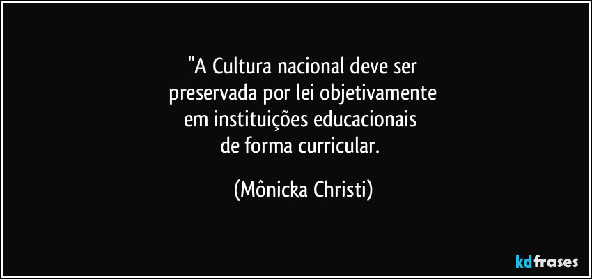 "A Cultura nacional deve ser
 preservada por lei objetivamente 
em instituições educacionais 
de forma curricular. (Mônicka Christi)