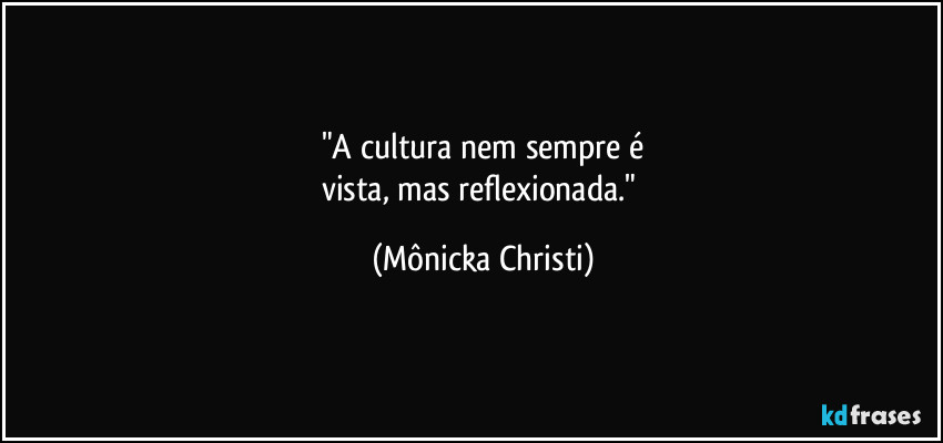 "A cultura nem sempre é
vista, mas reflexionada." (Mônicka Christi)