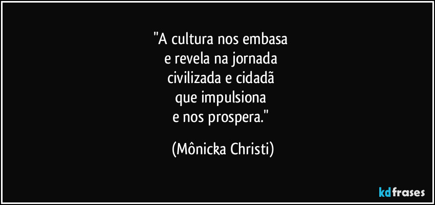 "A cultura nos embasa
e revela na jornada
civilizada e cidadã
que impulsiona
e nos prospera." (Mônicka Christi)