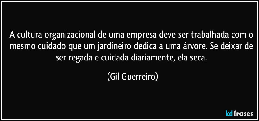 A cultura organizacional de uma empresa deve ser trabalhada com o mesmo cuidado que um jardineiro dedica a uma árvore. Se deixar de ser regada e cuidada diariamente, ela seca. (Gil Guerreiro)