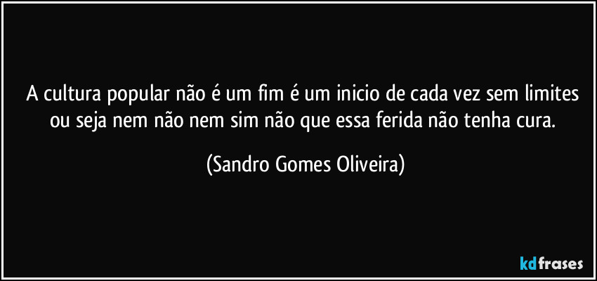 A cultura popular não é um fim é um inicio de cada vez sem limites ou seja nem não nem sim não que essa ferida não tenha cura. (Sandro Gomes Oliveira)