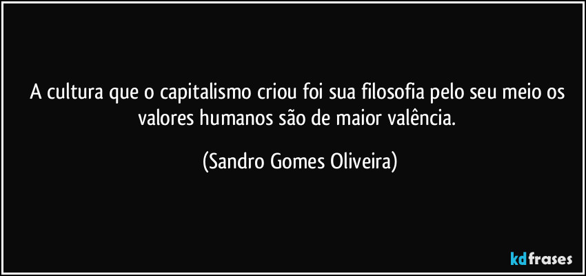A cultura que o capitalismo criou foi sua filosofia pelo seu meio os valores humanos são de maior valência. (Sandro Gomes Oliveira)
