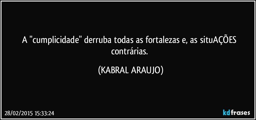 A "cumplicidade" derruba todas as fortalezas e, as situAÇÕES contrárias. (KABRAL ARAUJO)