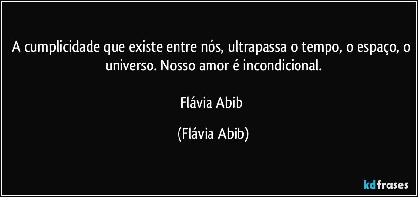 A cumplicidade que existe entre nós, ultrapassa o tempo, o espaço, o universo. Nosso amor é incondicional.

Flávia Abib (Flávia Abib)