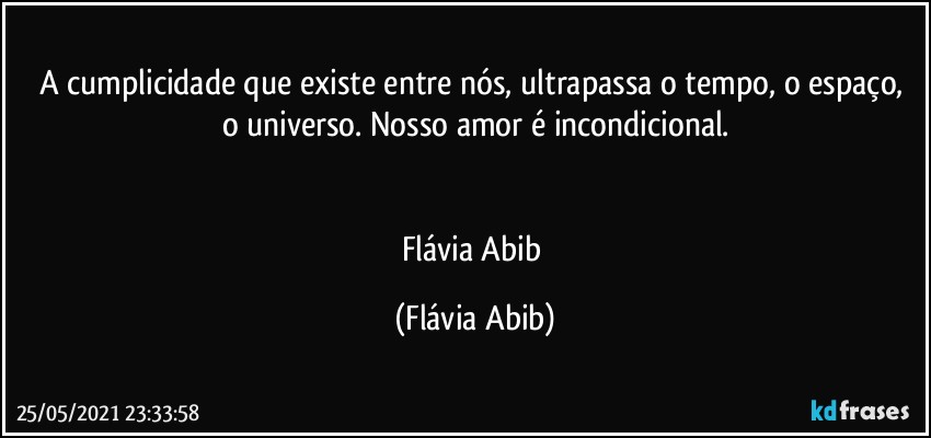 A cumplicidade que existe entre nós, ultrapassa o tempo,  o espaço, o universo. Nosso amor é incondicional.


Flávia Abib (Flávia Abib)