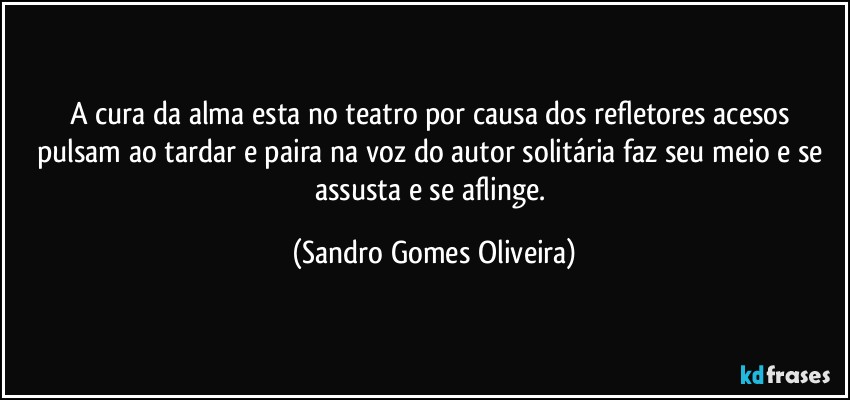 A cura da alma esta no teatro por causa dos refletores acesos pulsam ao tardar e paira na voz do autor solitária faz seu meio e se assusta e se aflinge. (Sandro Gomes Oliveira)