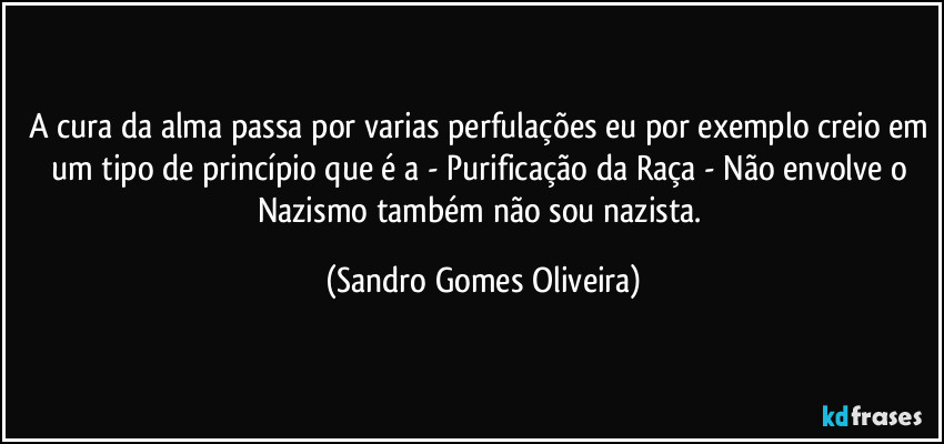 A cura da alma passa por varias perfulações eu por exemplo creio em um tipo de princípio que é a - Purificação da Raça - Não envolve o Nazismo também não sou nazista. (Sandro Gomes Oliveira)