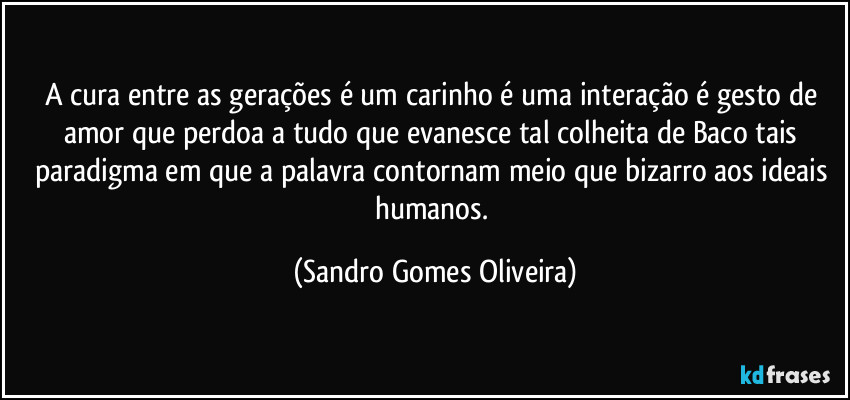 A cura entre as gerações é um carinho é uma interação é gesto de amor que perdoa a tudo que evanesce tal colheita de Baco tais paradigma em que a palavra contornam meio que bizarro aos ideais humanos. (Sandro Gomes Oliveira)